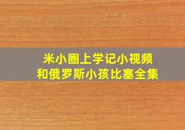 米小圈上学记小视频和俄罗斯小孩比塞全集