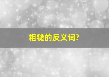 粗糙的反义词?