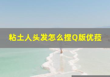 粘土人头发怎么捏Q版优菈