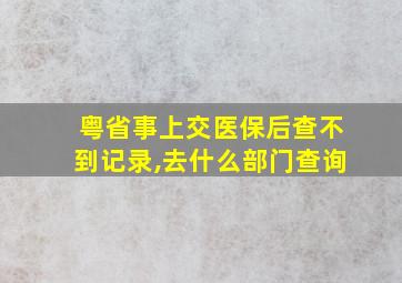 粤省事上交医保后查不到记录,去什么部门查询