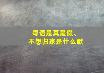 粤语是真是假、不想归家是什么歌