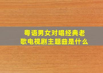 粤语男女对唱经典老歌电视剧主题曲是什么