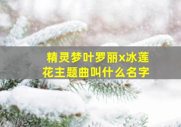 精灵梦叶罗丽x冰莲花主题曲叫什么名字