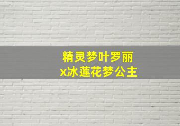 精灵梦叶罗丽x冰莲花梦公主