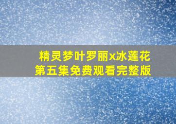 精灵梦叶罗丽x冰莲花第五集免费观看完整版