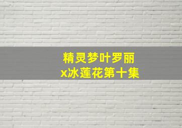 精灵梦叶罗丽x冰莲花第十集