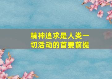 精神追求是人类一切活动的首要前提