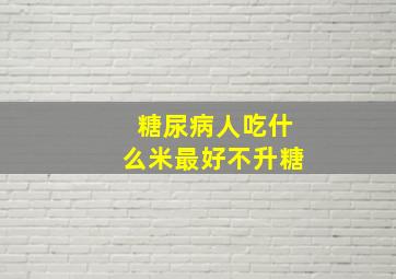 糖尿病人吃什么米最好不升糖