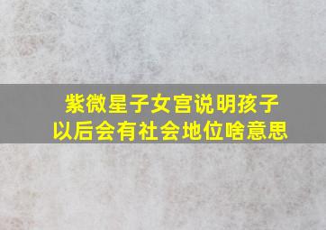 紫微星子女宫说明孩子以后会有社会地位啥意思