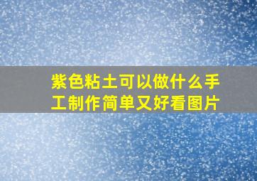 紫色粘土可以做什么手工制作简单又好看图片