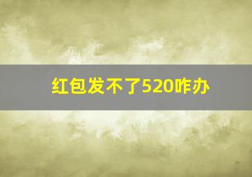 红包发不了520咋办