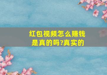 红包视频怎么赚钱是真的吗?真实的