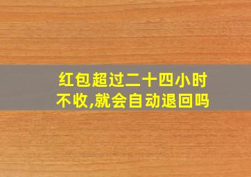 红包超过二十四小时不收,就会自动退回吗