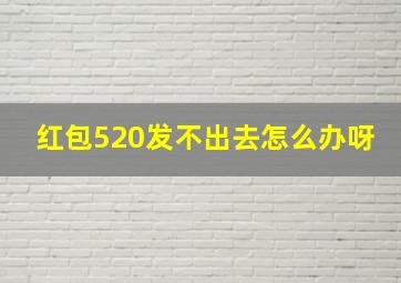 红包520发不出去怎么办呀