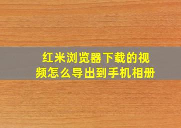 红米浏览器下载的视频怎么导出到手机相册