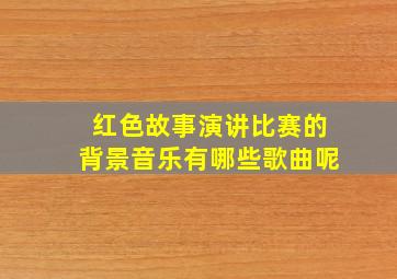 红色故事演讲比赛的背景音乐有哪些歌曲呢