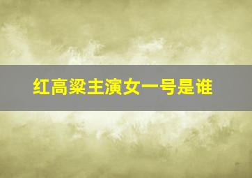 红高粱主演女一号是谁