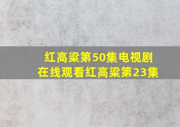 红高粱第50集电视剧在线观看红高粱第23集