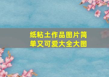 纸粘土作品图片简单又可爱大全大图