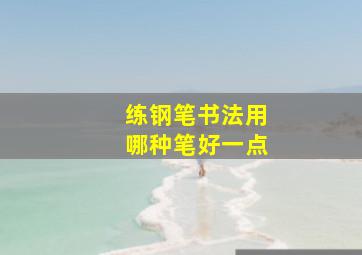 练钢笔书法用哪种笔好一点