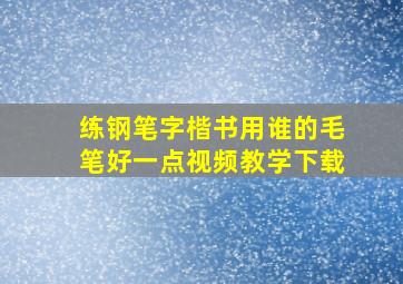 练钢笔字楷书用谁的毛笔好一点视频教学下载