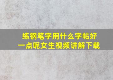 练钢笔字用什么字帖好一点呢女生视频讲解下载