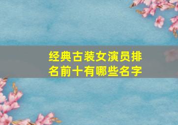 经典古装女演员排名前十有哪些名字