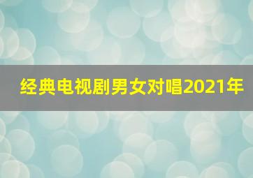 经典电视剧男女对唱2021年