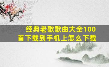 经典老歌歌曲大全100首下载到手机上怎么下载