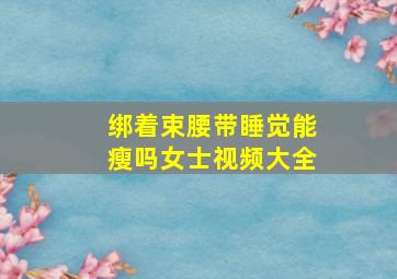 绑着束腰带睡觉能瘦吗女士视频大全