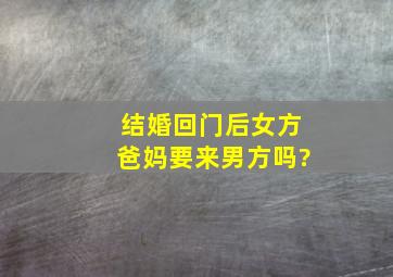 结婚回门后女方爸妈要来男方吗?