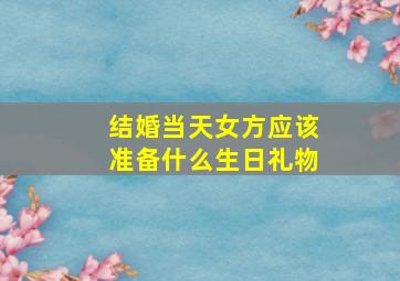 结婚当天女方应该准备什么生日礼物