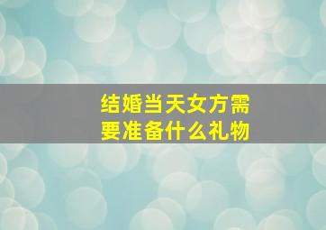 结婚当天女方需要准备什么礼物