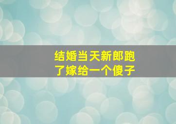 结婚当天新郎跑了嫁给一个傻子