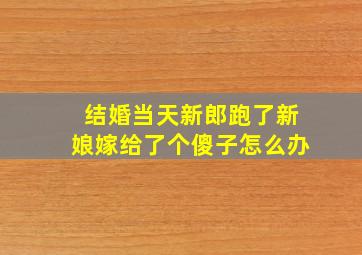 结婚当天新郎跑了新娘嫁给了个傻子怎么办