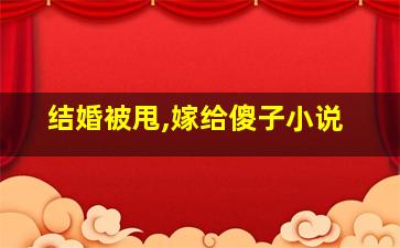 结婚被甩,嫁给傻子小说