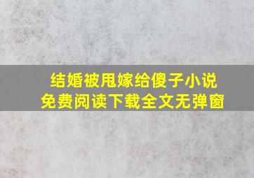 结婚被甩嫁给傻子小说免费阅读下载全文无弹窗