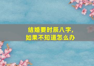 结婚要时辰八字,如果不知道怎么办