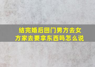 结完婚后回门男方去女方家去要拿东西吗怎么说