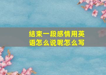 结束一段感情用英语怎么说呢怎么写