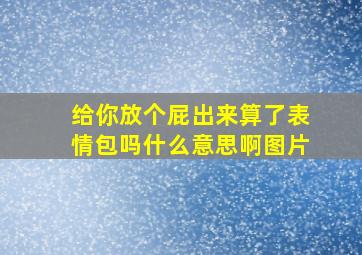 给你放个屁出来算了表情包吗什么意思啊图片