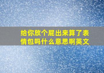 给你放个屁出来算了表情包吗什么意思啊英文