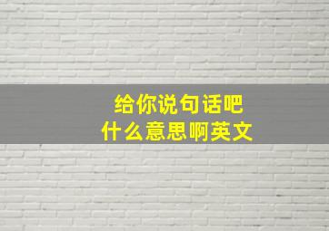 给你说句话吧什么意思啊英文