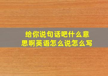 给你说句话吧什么意思啊英语怎么说怎么写