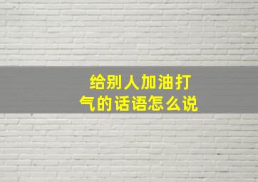 给别人加油打气的话语怎么说