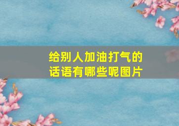 给别人加油打气的话语有哪些呢图片