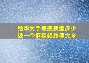 给华为手表换表盘多少钱一个啊视频教程大全