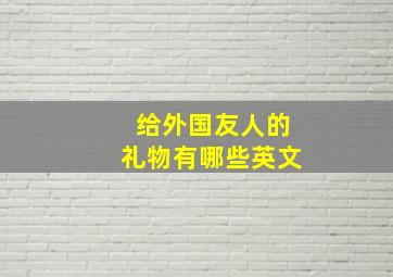 给外国友人的礼物有哪些英文