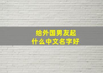 给外国男友起什么中文名字好