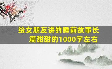 给女朋友讲的睡前故事长篇甜甜的1000字左右